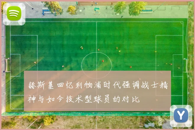 赫斯基回忆利物浦时代强调战士精神与如今技术型球员的对比