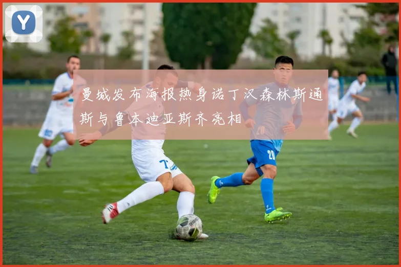 曼城发布海报热身诺丁汉森林斯通斯与鲁本迪亚斯齐亮相