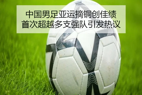 中国男足亚运摘铜创佳绩 首次超越多支强队引发热议